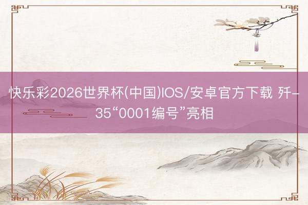 快乐彩2026世界杯(中国)IOS/安卓官方下载 歼-35“0001编号”亮相