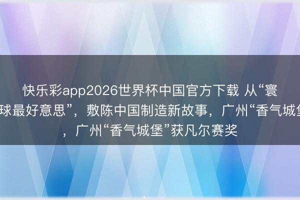 快乐彩app2026世界杯中国官方下载 从“寰球工场”到“寰球最好意思”，敷陈中国制造新故事，广州“香气城堡”获凡尔赛奖