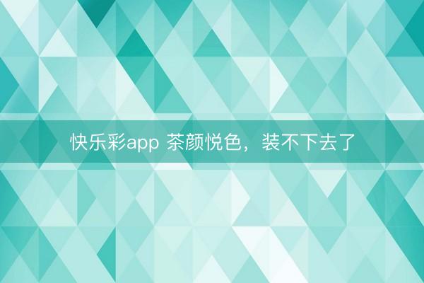 快乐彩app 茶颜悦色，装不下去了