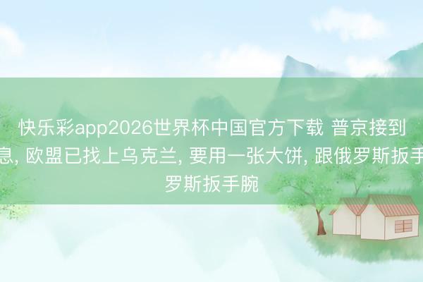 快乐彩app2026世界杯中国官方下载 普京接到讯息， 欧盟已找上乌克兰， 要用一张大饼， 跟俄罗斯扳手腕