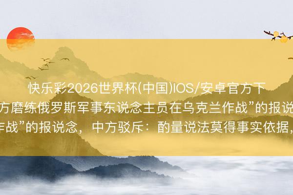 快乐彩2026世界杯(中国)IOS/安卓官方下载 欧盟：已核实“中国军方磨练俄罗斯军事东说念主员在乌克兰作战”的报说念，中方驳斥：酌量说法莫得事实依据，闇练扭曲抹黑