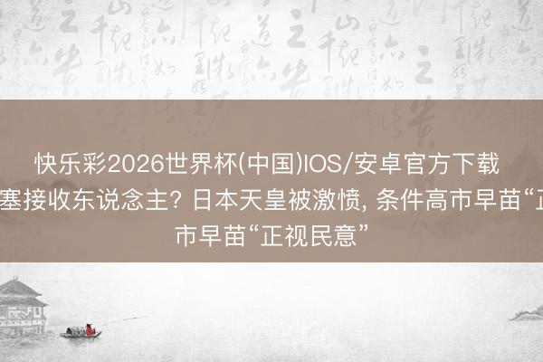 快乐彩2026世界杯(中国)IOS/安卓官方下载 给皇室强塞接收东说念主? 日本天皇被激愤, 条件高市早苗“正视民意”