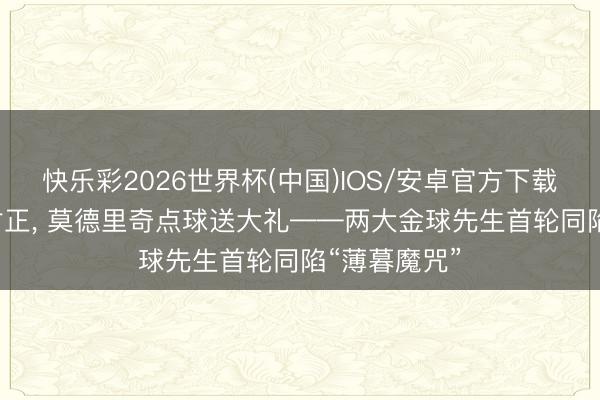 快乐彩2026世界杯(中国)IOS/安卓官方下载 C罗全场0射正， 莫德里奇点球送大礼——两大金球先生首轮同陷“薄暮魔咒”