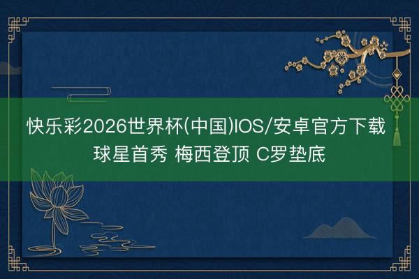 快乐彩2026世界杯(中国)IOS/安卓官方下载 球星首秀 梅西登顶 C罗垫底