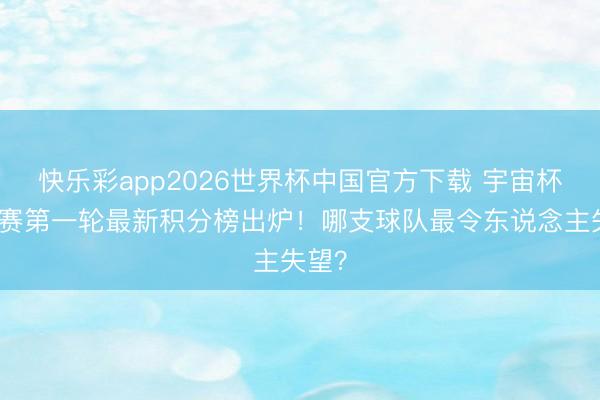 快乐彩app2026世界杯中国官方下载 宇宙杯小组赛第一轮最新积分榜出炉!哪支球队最令东说念主失望?