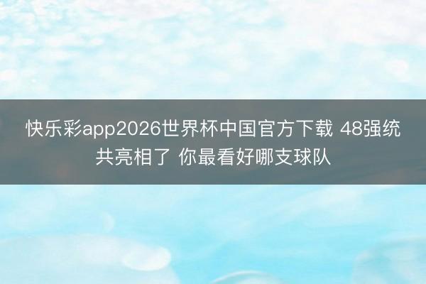 快乐彩app2026世界杯中国官方下载 48强统共亮相了 你最看好哪支球队