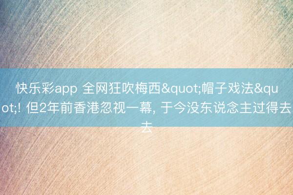 快乐彩app 全网狂吹梅西"帽子戏法"! 但2年前香港忽视一幕， 于今没东说念主过得去
