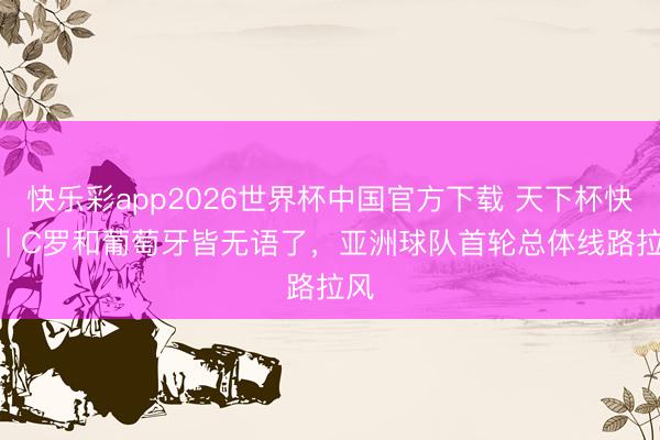 快乐彩app2026世界杯中国官方下载 天下杯快报 | C罗和葡萄牙皆无语了，亚洲球队首轮总体线路拉风