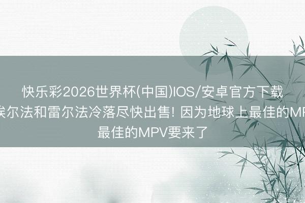 快乐彩2026世界杯(中国)IOS/安卓官方下载 家里的埃尔法和雷尔法冷落尽快出售! 因为地球上最佳的MPV要来了