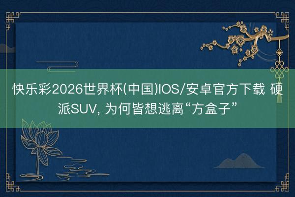 快乐彩2026世界杯(中国)IOS/安卓官方下载 硬派SUV， 为何皆想逃离“方盒子”