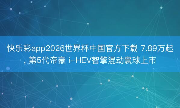 快乐彩app2026世界杯中国官方下载 7.89万起, 第5代帝豪 i-HEV智擎混动寰球上市