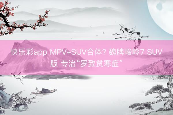 快乐彩app MPV+SUV合体? 魏牌峻岭7 SUV版 专治“罗致贫寒症”