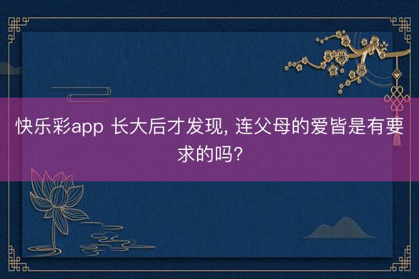 快乐彩app 长大后才发现， 连父母的爱皆是有要求的吗?
