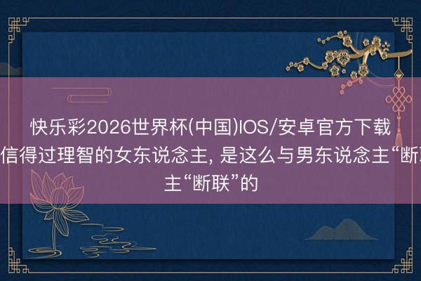 快乐彩2026世界杯(中国)IOS/安卓官方下载 一个信得过理智的女东说念主， 是这么与男东说念主“断联”的