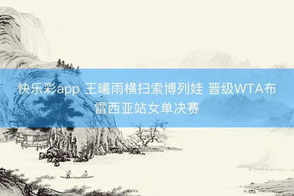 快乐彩app 王曦雨横扫索博列娃 晋级WTA布雷西亚站女单决赛